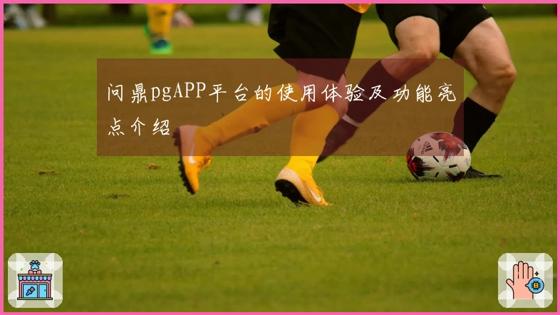 问鼎pgAPP平台的使用体验及功能亮点介绍
