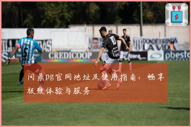 问鼎pg官网地址及使用指南，畅享极致体验与服务