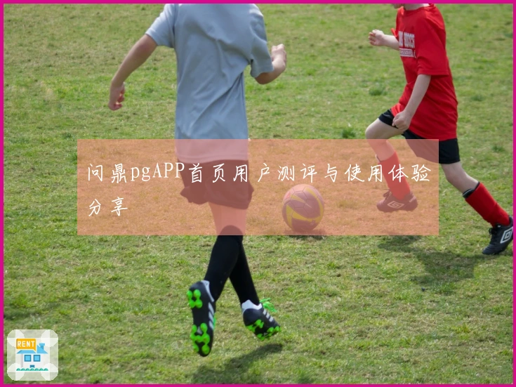 问鼎pgAPP首页用户测评与使用体验分享