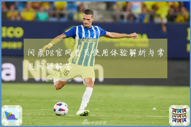 问鼎pg官网首页使用体验解析与常见问题解答