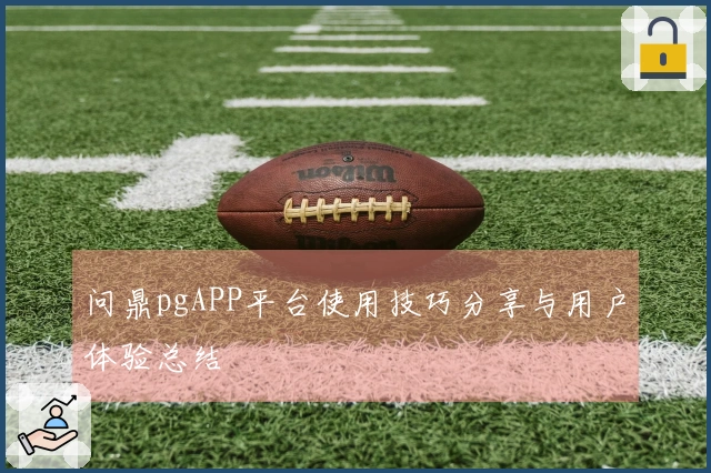 问鼎pgAPP平台使用技巧分享与用户体验总结