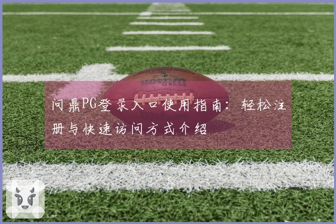 问鼎PG登录入口使用指南：轻松注册与快速访问方式介绍