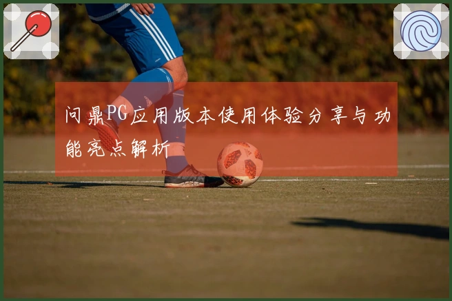 问鼎PG应用版本使用体验分享与功能亮点解析