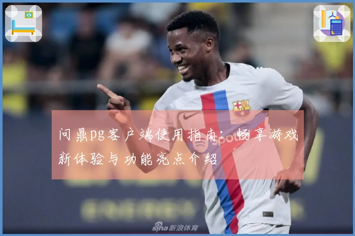 问鼎pg客户端使用指南：畅享游戏新体验与功能亮点介绍