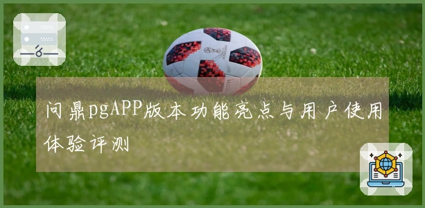 问鼎pgAPP版本功能亮点与用户使用体验评测
