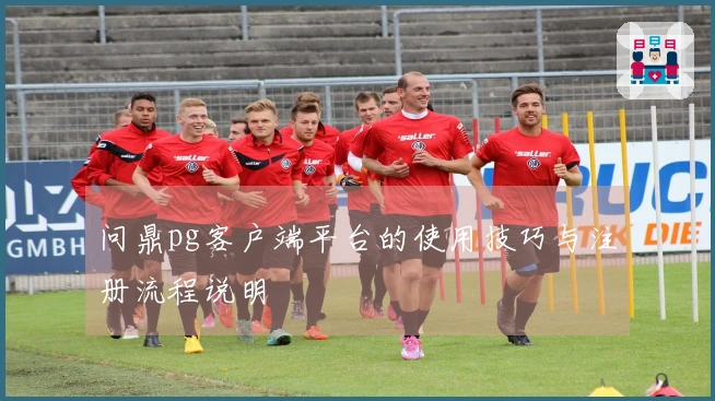 问鼎pg客户端平台的使用技巧与注册流程说明