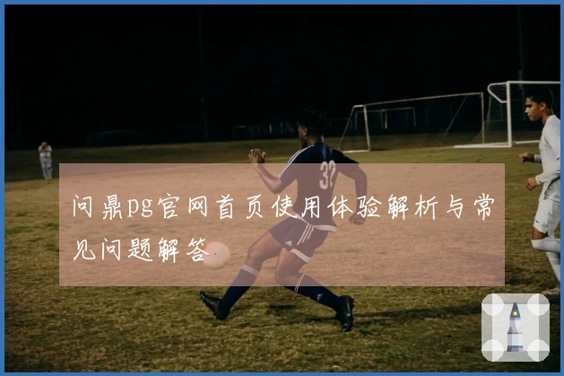 问鼎pg官网首页使用体验解析与常见问题解答