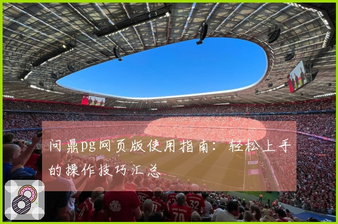 问鼎pg网页版使用指南：轻松上手的操作技巧汇总