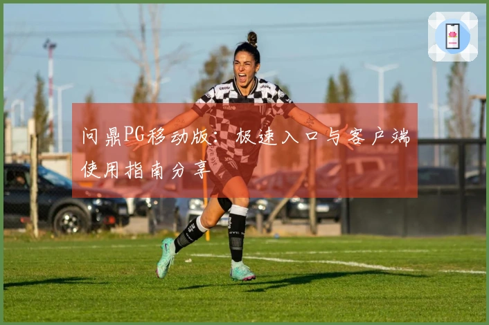 问鼎PG移动版：极速入口与客户端使用指南分享