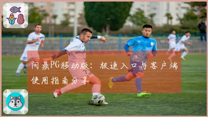 问鼎PG移动版：极速入口与客户端使用指南分享