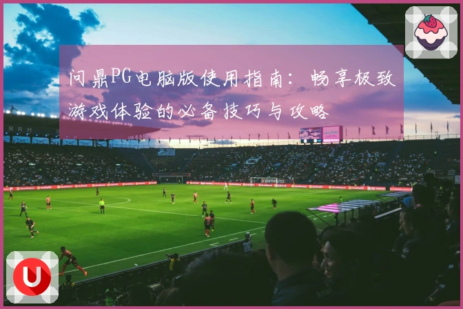 问鼎PG电脑版使用指南：畅享极致游戏体验的必备技巧与攻略